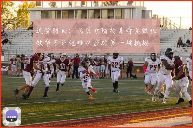 追梦时刻：戈贝尔防约基奇无敌但缺华子让他难以应对另一端挑战