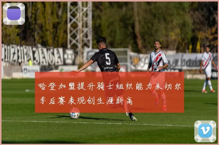 哈登加盟提升骑士组织能力米切尔季后赛表现创生涯新高