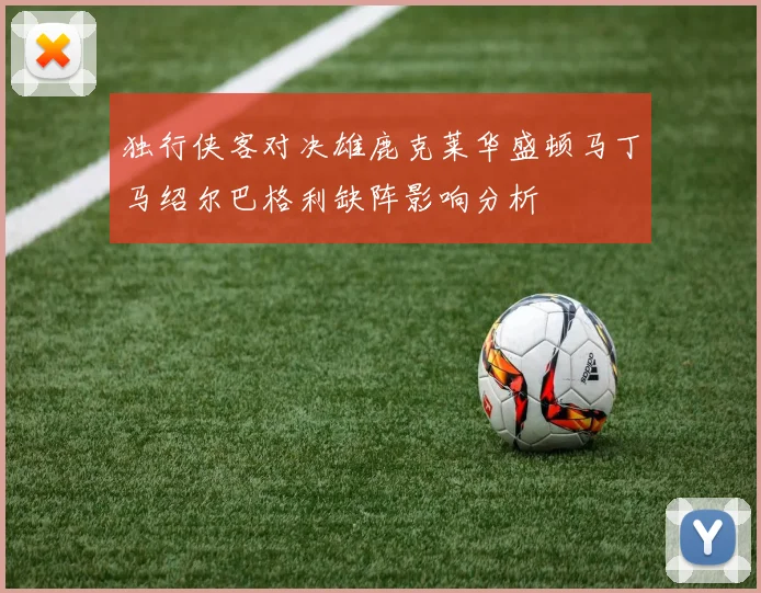 独行侠客对决雄鹿克莱华盛顿马丁马绍尔巴格利缺阵影响分析