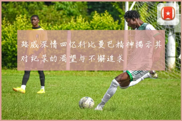 路威深情回忆科比曼巴精神揭示其对纪录的渴望与不懈追求