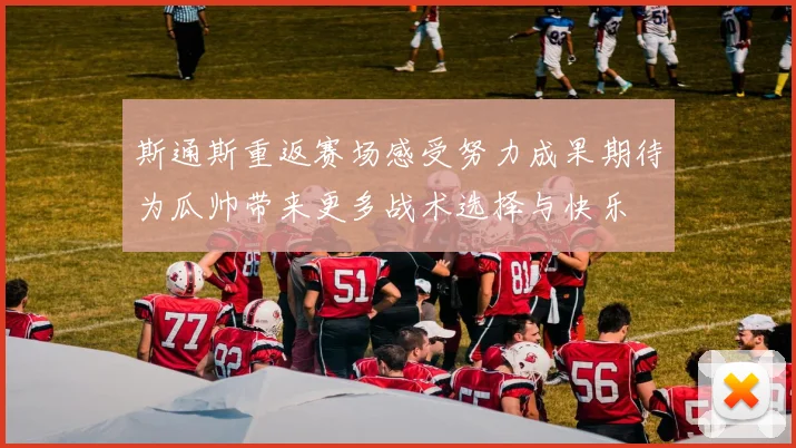 斯通斯重返赛场感受努力成果期待为瓜帅带来更多战术选择与快乐