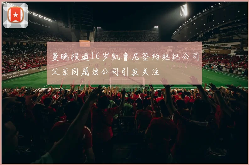 曼晚报道16岁凯鲁尼签约经纪公司父亲同属该公司引发关注
