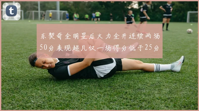 东契奇全明星后火力全开连续两场50分表现超凡仅一场得分低于25分
