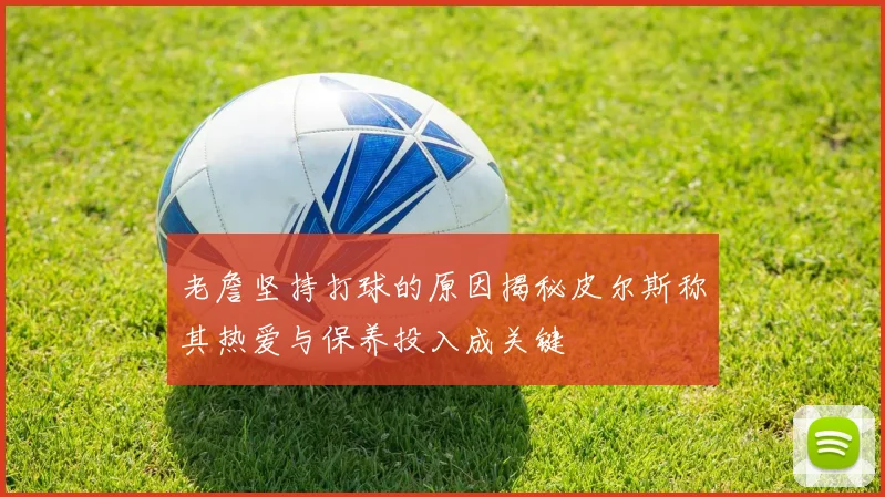 老詹坚持打球的原因揭秘皮尔斯称其热爱与保养投入成关键