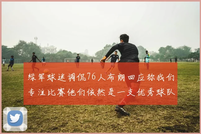 绿军球迷调侃76人布朗回应称我们专注比赛他们依然是一支优秀球队