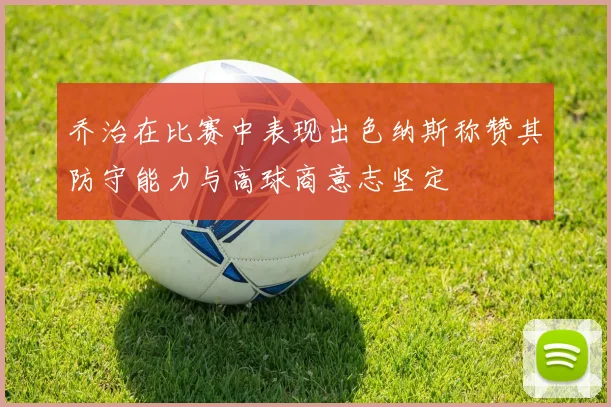 乔治在比赛中表现出色纳斯称赞其防守能力与高球商意志坚定