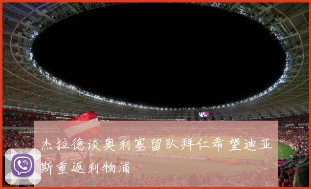 杰拉德谈奥利塞留队拜仁希望迪亚斯重返利物浦
