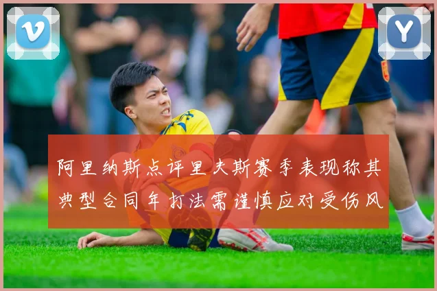 阿里纳斯点评里夫斯赛季表现称其典型合同年打法需谨慎应对受伤风险