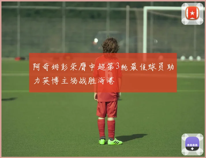 阿奇姆彭荣膺中超第3轮最佳球员助力英博主场战胜海港