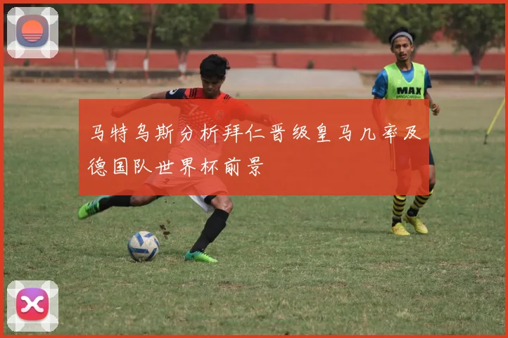 马特乌斯分析拜仁晋级皇马几率及德国队世界杯前景