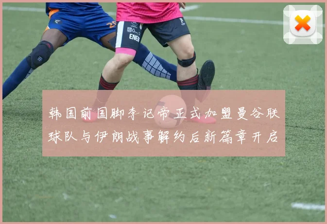 韩国前国脚李记帝正式加盟曼谷联球队与伊朗战事解约后新篇章开启
