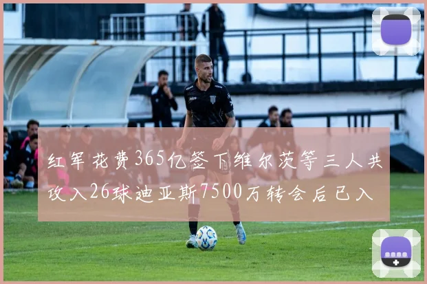 红军花费365亿签下维尔茨等三人共攻入26球迪亚斯7500万转会后已入23球