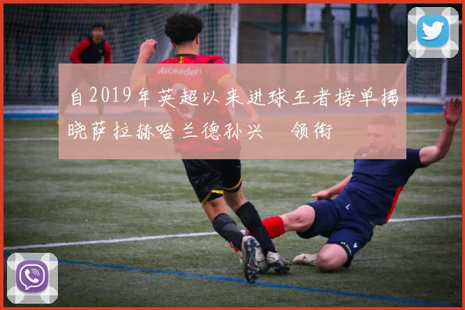 自2019年英超以来进球王者榜单揭晓萨拉赫哈兰德孙兴慜领衔