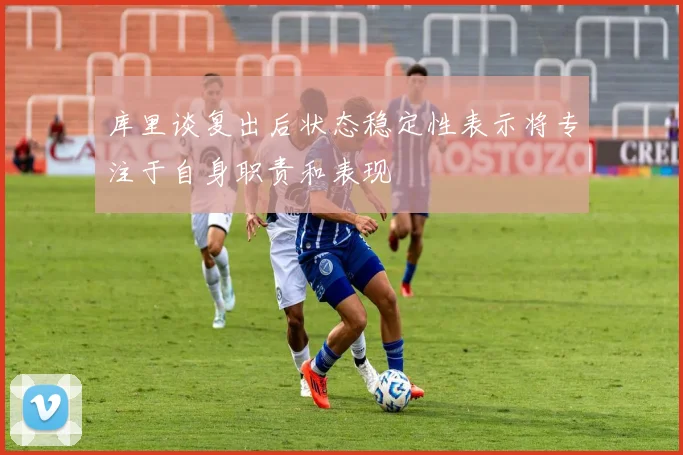 库里谈复出后状态稳定性表示将专注于自身职责和表现