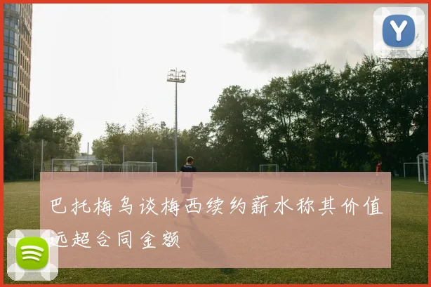 巴托梅乌谈梅西续约薪水称其价值远超合同金额
