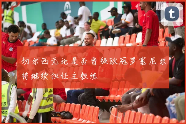 切尔西无论是否晋级欧冠罗塞尼尔将继续担任主教练