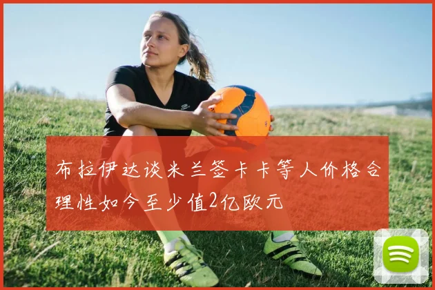 布拉伊达谈米兰签卡卡等人价格合理性如今至少值2亿欧元