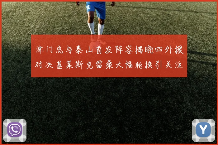津门虎与泰山首发阵容揭晓四外援对决基莱斯克雷桑大幅轮换引关注