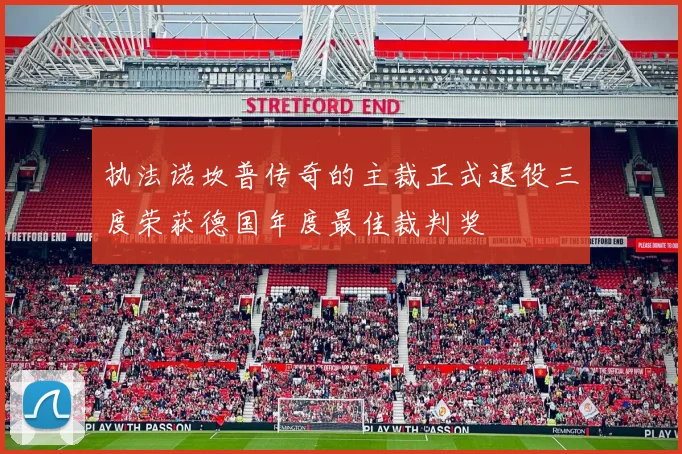 执法诺坎普传奇的主裁正式退役三度荣获德国年度最佳裁判奖