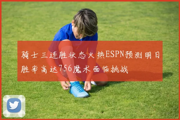 骑士三连胜状态火热ESPN预测明日胜率高达756魔术面临挑战