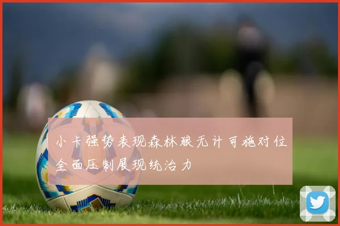 小卡强势表现森林狼无计可施对位全面压制展现统治力