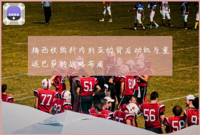 梅西收购科内利亚的背后动机与重返巴萨的战略布局