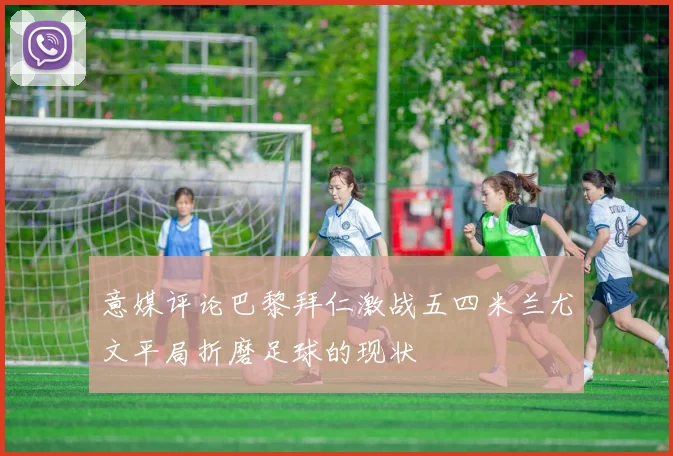 意媒评论巴黎拜仁激战五四米兰尤文平局折磨足球的现状