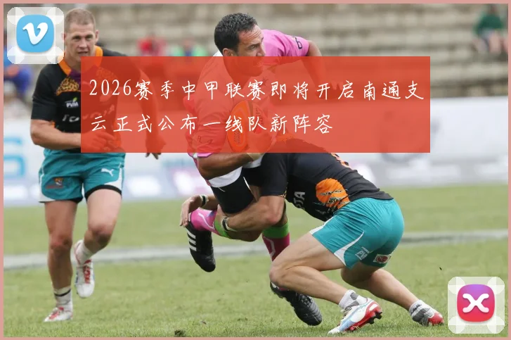 2026赛季中甲联赛即将开启南通支云正式公布一线队新阵容
